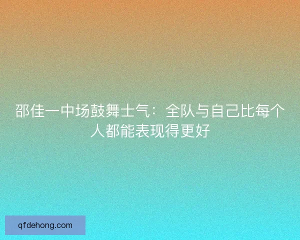 邵佳一中场鼓舞士气：全队与自己比每个人都能表现得更好