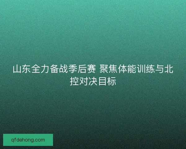 山东全力备战季后赛 聚焦体能训练与北控对决目标