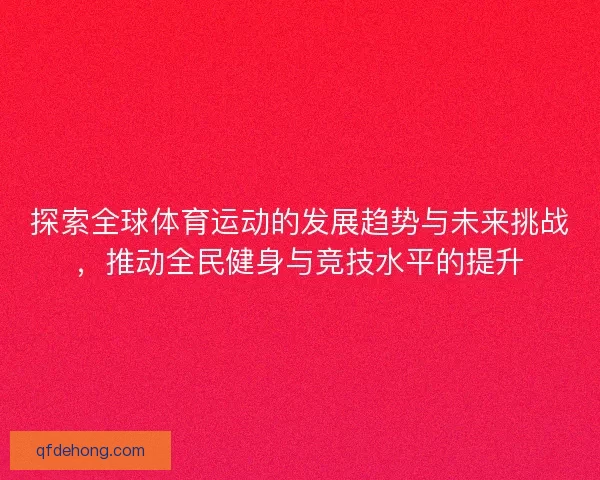 探索全球体育运动的发展趋势与未来挑战，推动全民健身与竞技水平的提升
