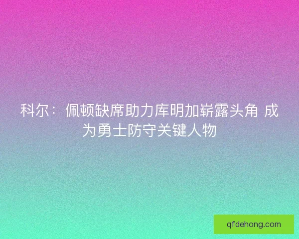 科尔：佩顿缺席助力库明加崭露头角 成为勇士防守关键人物