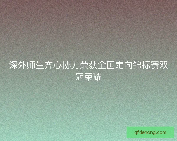 深外师生齐心协力荣获全国定向锦标赛双冠荣耀