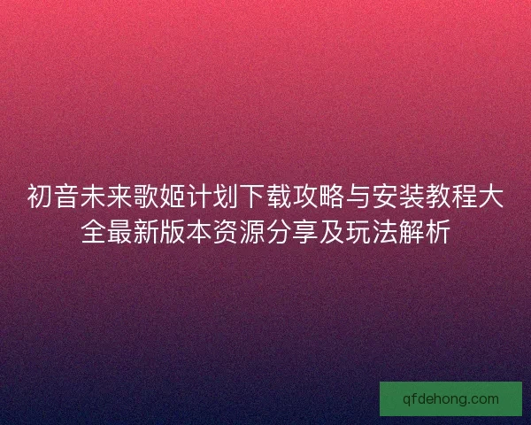 初音未来歌姬计划下载攻略与安装教程大全最新版本资源分享及玩法解析