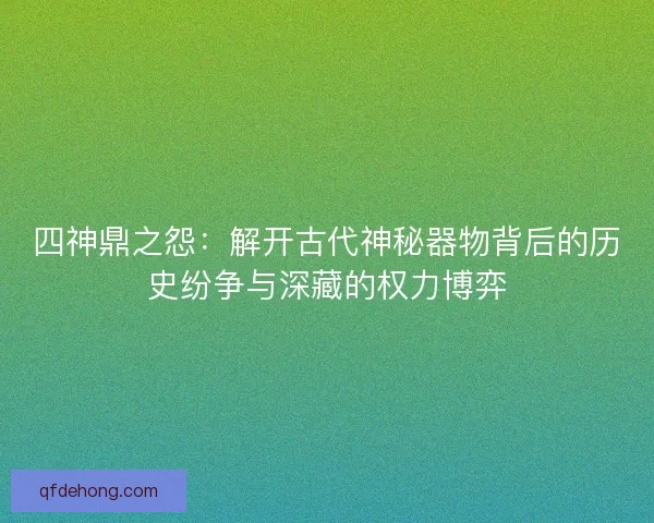四神鼎之怨：解开古代神秘器物背后的历史纷争与深藏的权力博弈
