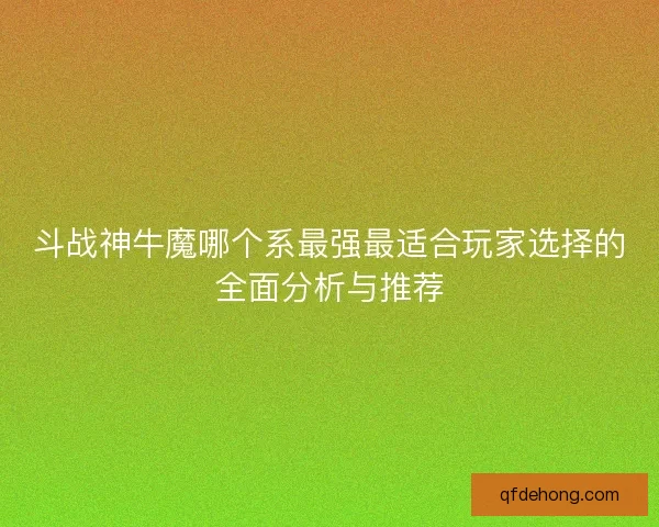 斗战神牛魔哪个系最强最适合玩家选择的全面分析与推荐
