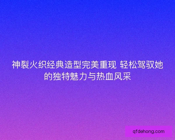 神裂火织经典造型完美重现 轻松驾驭她的独特魅力与热血风采