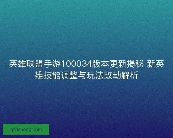 英雄联盟手游100034版本更新揭秘 新英雄技能调整与玩法改动解析