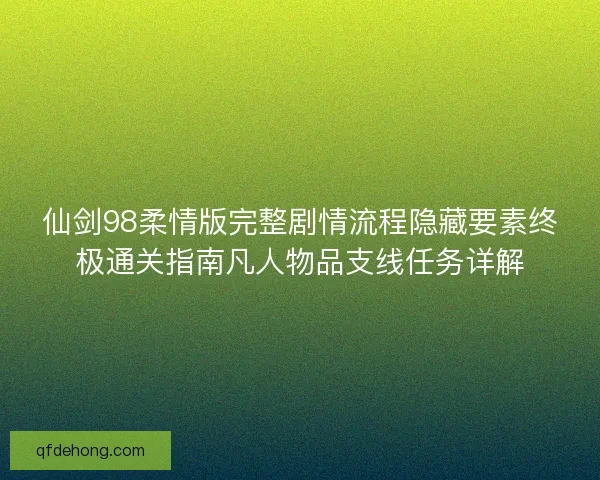 仙剑98柔情版完整剧情流程隐藏要素终极通关指南凡人物品支线任务详解