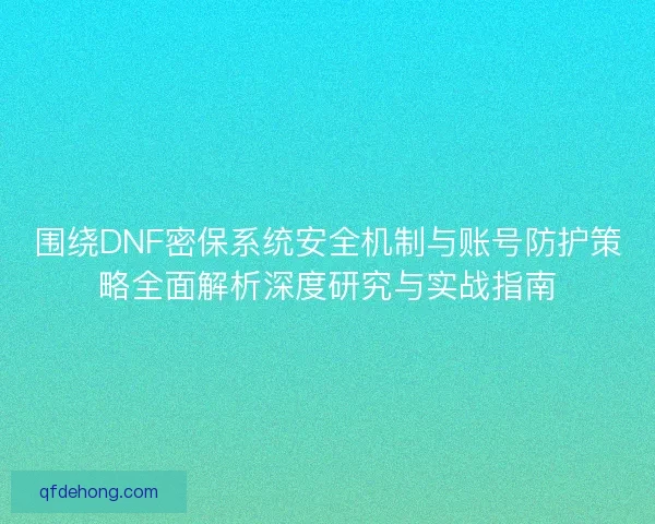 围绕DNF密保系统安全机制与账号防护策略全面解析深度研究与实战指南