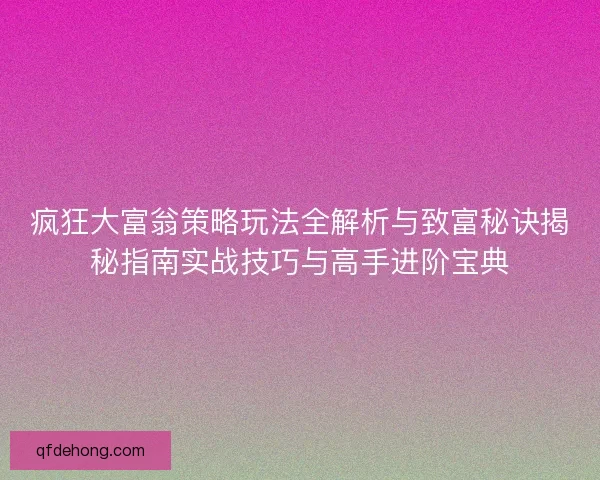 疯狂大富翁策略玩法全解析与致富秘诀揭秘指南实战技巧与高手进阶宝典