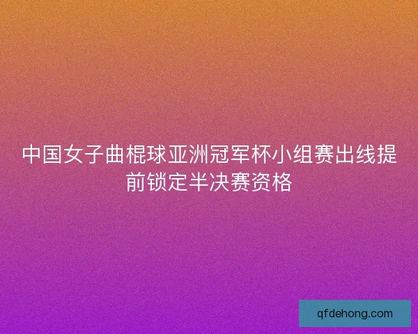 中国女子曲棍球亚洲冠军杯小组赛出线提前锁定半决赛资格