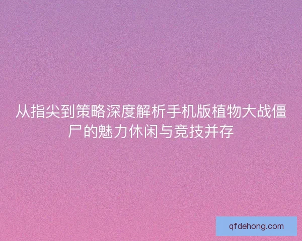 从指尖到策略深度解析手机版植物大战僵尸的魅力休闲与竞技并存