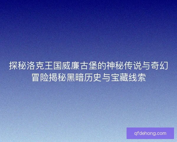 探秘洛克王国威廉古堡的神秘传说与奇幻冒险揭秘黑暗历史与宝藏线索