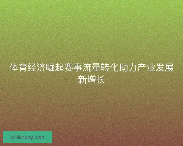 体育经济崛起赛事流量转化助力产业发展新增长