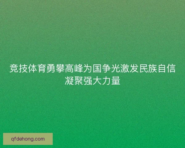 竞技体育勇攀高峰为国争光激发民族自信凝聚强大力量