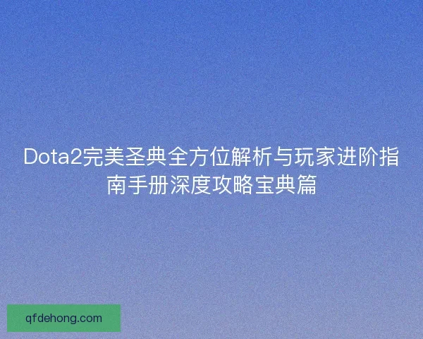 Dota2完美圣典全方位解析与玩家进阶指南手册深度攻略宝典篇
