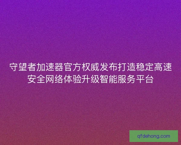 守望者加速器官方权威发布打造稳定高速安全网络体验升级智能服务平台