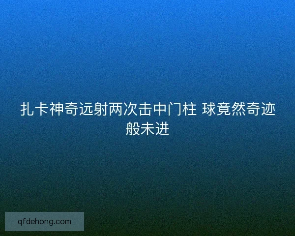 扎卡神奇远射两次击中门柱 球竟然奇迹般未进