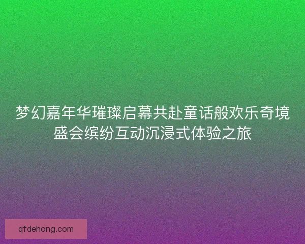梦幻嘉年华璀璨启幕共赴童话般欢乐奇境盛会缤纷互动沉浸式体验之旅