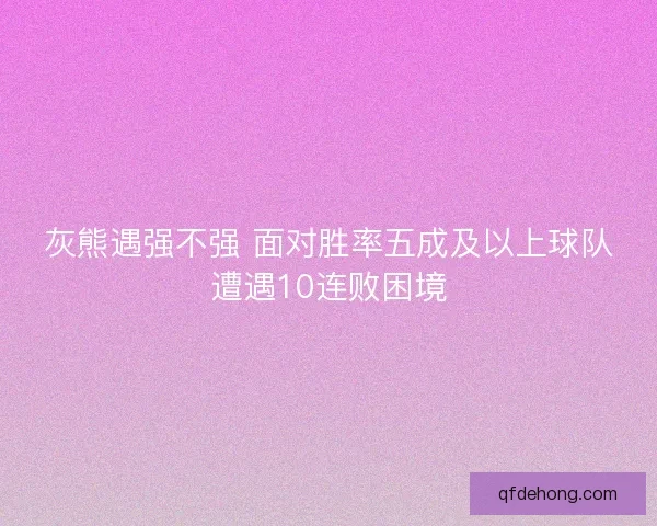 灰熊遇强不强 面对胜率五成及以上球队遭遇10连败困境