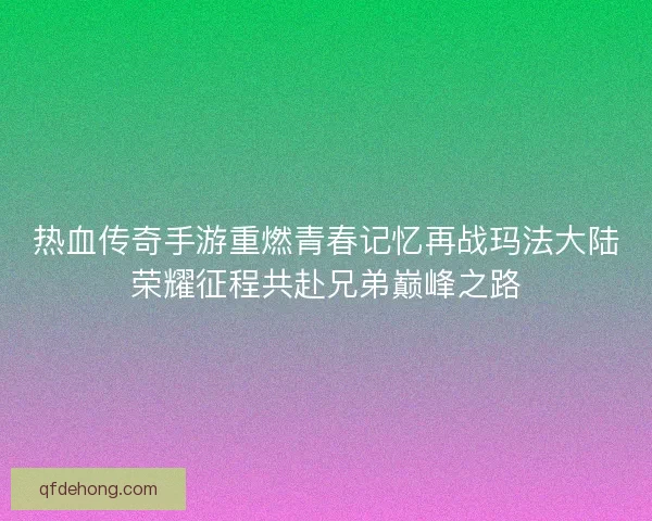 热血传奇手游重燃青春记忆再战玛法大陆荣耀征程共赴兄弟巅峰之路