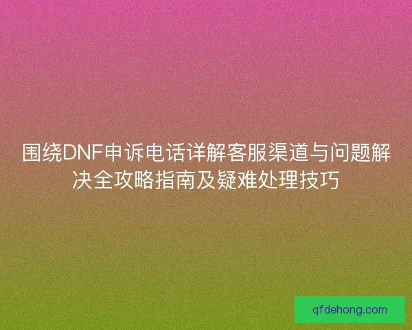 围绕DNF申诉电话详解客服渠道与问题解决全攻略指南及疑难处理技巧
