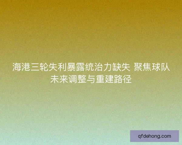海港三轮失利暴露统治力缺失 聚焦球队未来调整与重建路径