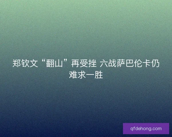 郑钦文 “翻山” 再受挫 六战萨巴伦卡仍难求一胜