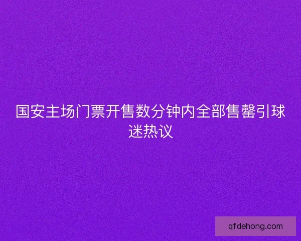 国安主场门票开售数分钟内全部售罄引球迷热议