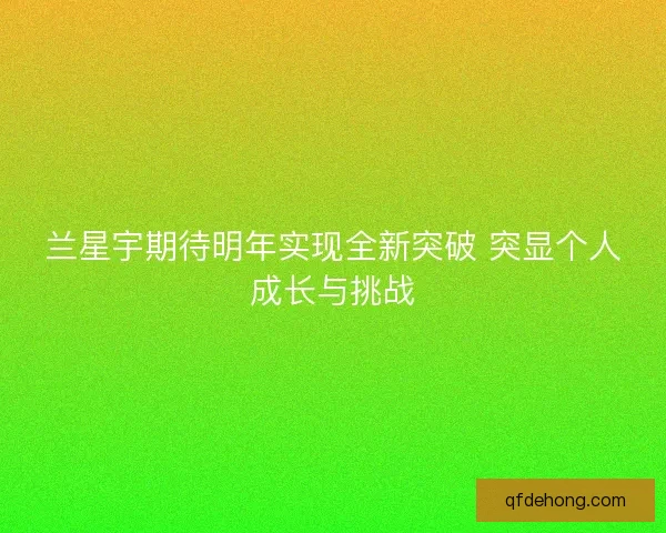 兰星宇期待明年实现全新突破 突显个人成长与挑战