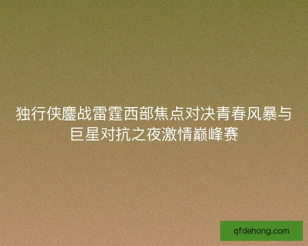 独行侠鏖战雷霆西部焦点对决青春风暴与巨星对抗之夜激情巅峰赛