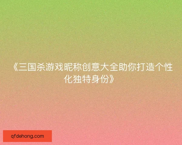 《三国杀游戏昵称创意大全助你打造个性化独特身份》