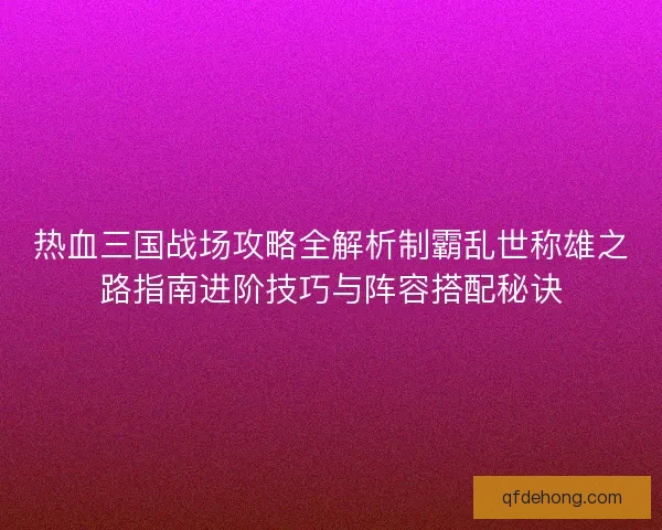 热血三国战场攻略全解析制霸乱世称雄之路指南进阶技巧与阵容搭配秘诀