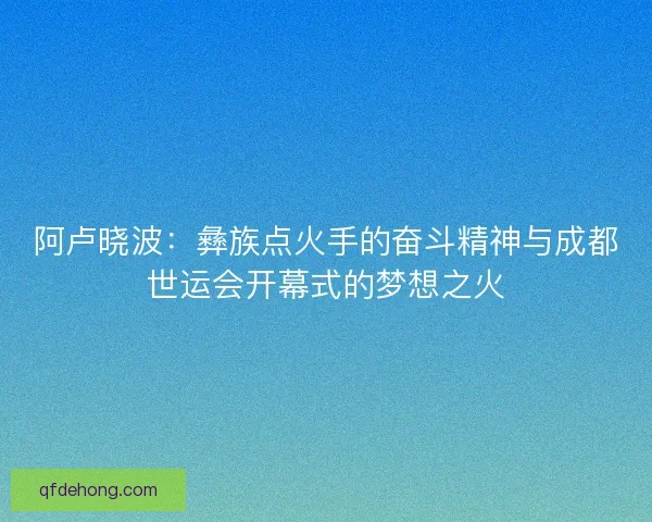 阿卢晓波：彝族点火手的奋斗精神与成都世运会开幕式的梦想之火