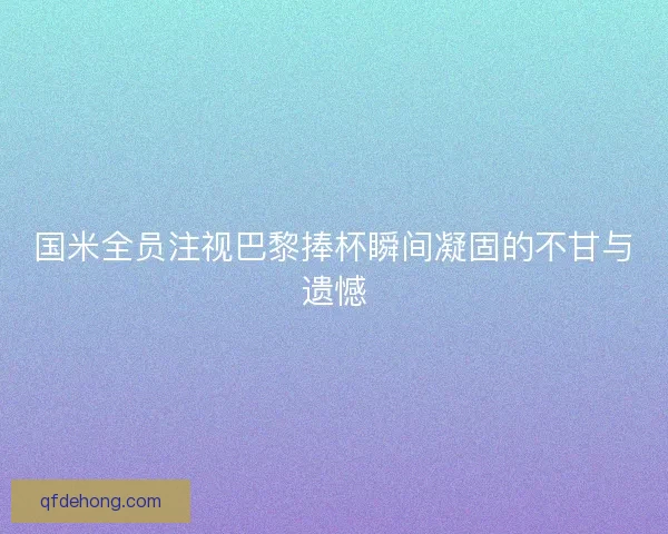 国米全员注视巴黎捧杯瞬间凝固的不甘与遗憾