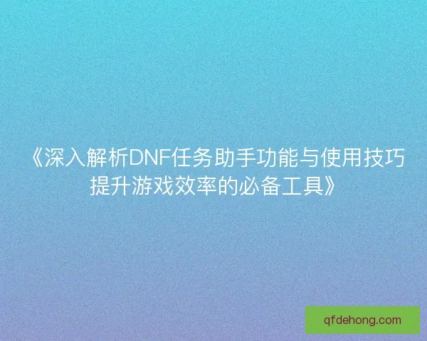 《深入解析DNF任务助手功能与使用技巧 提升游戏效率的必备工具》