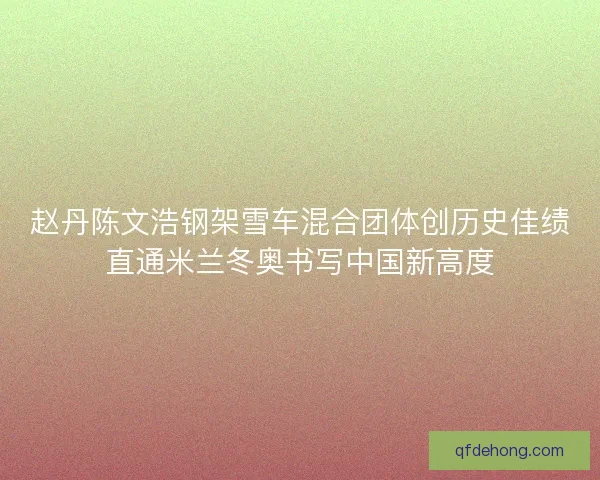 赵丹陈文浩钢架雪车混合团体创历史佳绩直通米兰冬奥书写中国新高度