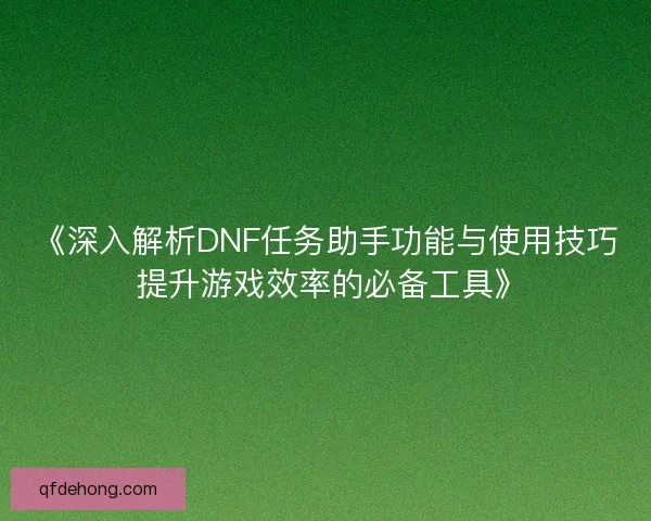 《深入解析DNF任务助手功能与使用技巧 提升游戏效率的必备工具》