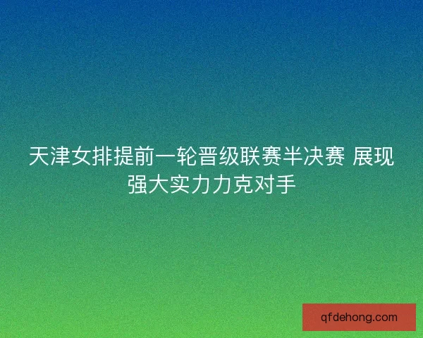 天津女排提前一轮晋级联赛半决赛 展现强大实力力克对手