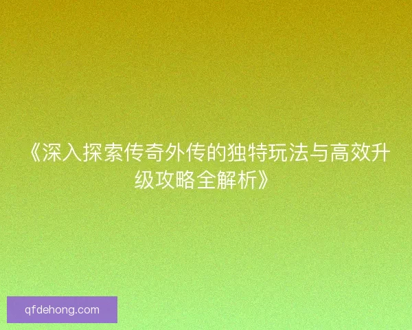 《深入探索传奇外传的独特玩法与高效升级攻略全解析》